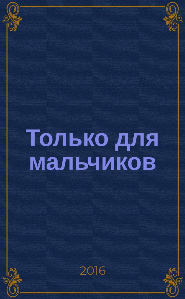 Только для мальчиков : захватывающая информация для каждого мальчика : для среднего школьного возраста