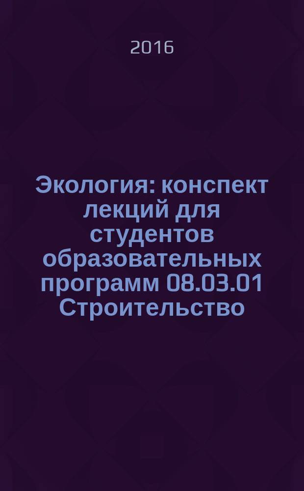 Экология : конспект лекций для студентов образовательных программ 08.03.01 Строительство; 18.03.01 Химическая технология; 20.03.01 Техносферная безопасность : текстовое электронное издание