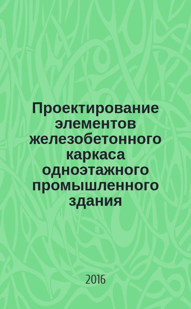 Проектирование элементов железобетонного каркаса одноэтажного промышленного здания:методические указания к выполнению курсового проекта по дисциплине "Железобетонные и каменные конструкции" для студентов направления "Строительство" всех форм обучения