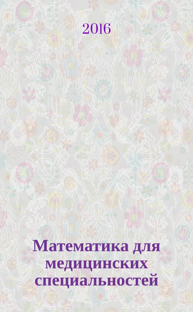 Математика для медицинских специальностей : учебное пособие для студентов, обучающихся по специальности 31.05.01 - Лечебное дело, 31.05.02 - Педиатрия, 31.05.03 - Стоматология, 37.05.01 - Клиническая психология, 37.05.02 - Психология служебной деятельности