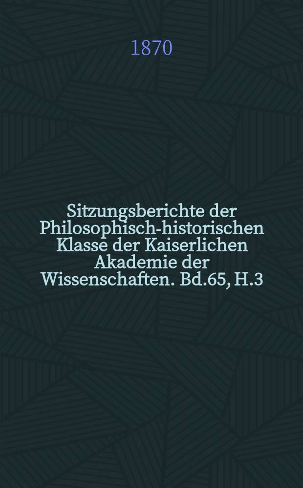 Sitzungsberichte der Philosophisch-historischen Klasse der Kaiserlichen Akademie der Wissenschaften. Bd.65, H.3