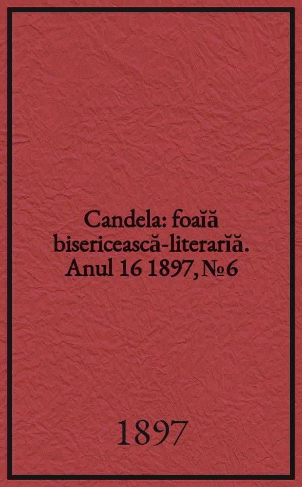 Candela : foaĭă bisericească-literarĭă. Anul 16 1897, № 6