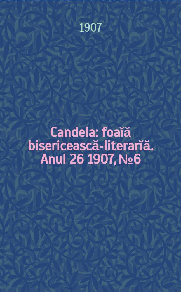 Candela : foaĭă bisericească-literarĭă. Anul 26 1907, № 6