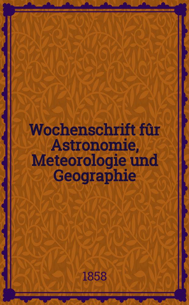 Wochenschrift fûr Astronomie, Meteorologie und Geographie : Neue Folge der "Astronomischen Unterhaltung". Jg. 1(12)1858, № 1