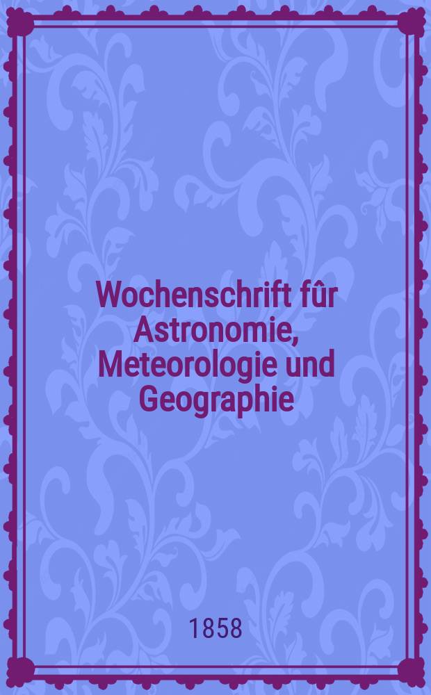 Wochenschrift fûr Astronomie, Meteorologie und Geographie : Neue Folge der "Astronomischen Unterhaltung". Jg. 1(12)1858, № 5