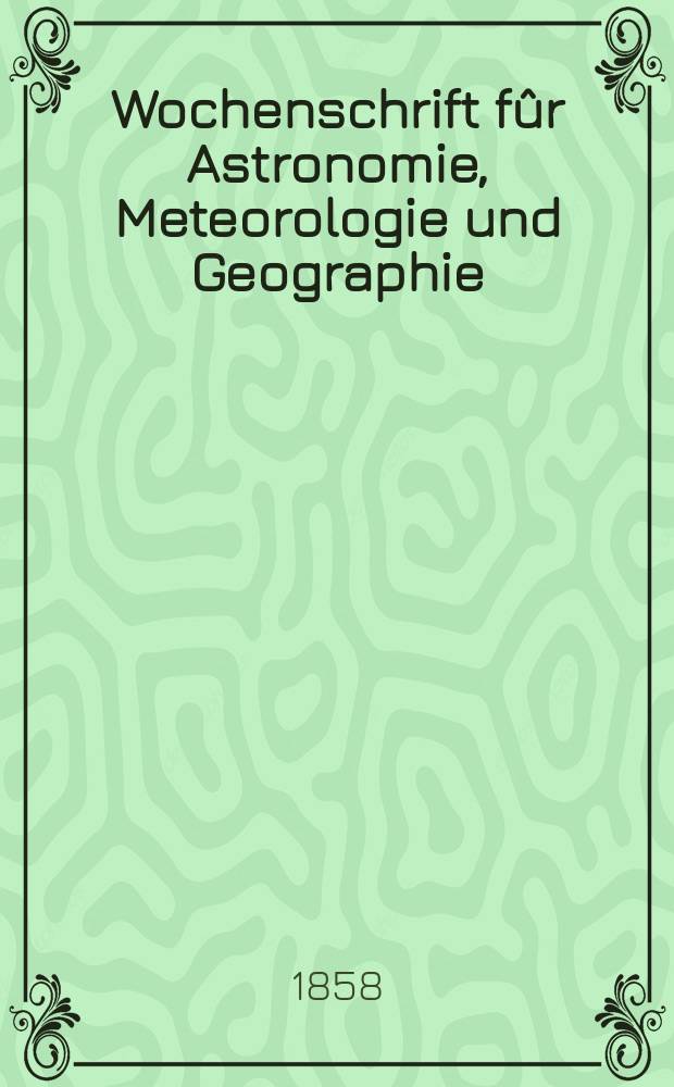 Wochenschrift fûr Astronomie, Meteorologie und Geographie : Neue Folge der "Astronomischen Unterhaltung". Jg. 1(12)1858, № 19