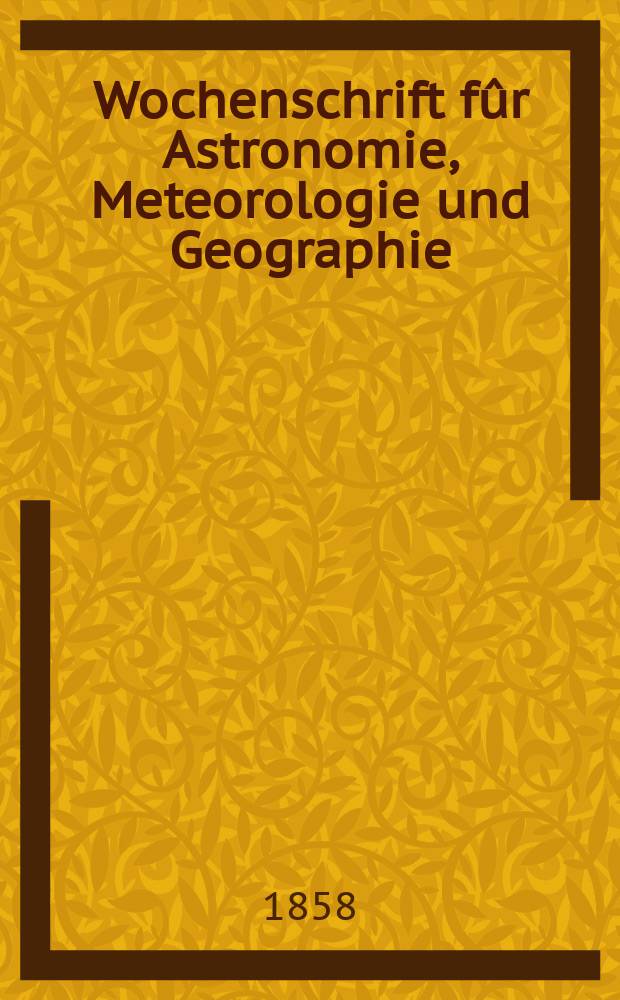 Wochenschrift f&ucirc;r Astronomie, Meteorologie und Geographie : Neue Folge der "Astronomischen Unterhaltung". Jg. 1(12)1858, № 40
