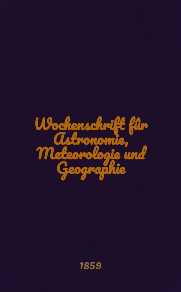 Wochenschrift fûr Astronomie, Meteorologie und Geographie : Neue Folge der "Astronomischen Unterhaltung". Jg. 2(13)1859, № 1