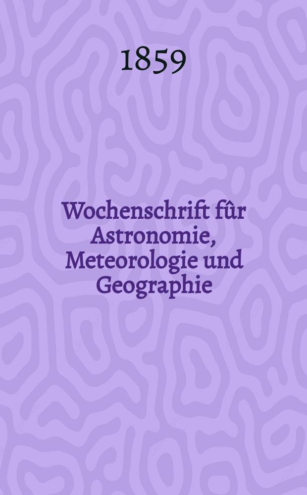 Wochenschrift fûr Astronomie, Meteorologie und Geographie : Neue Folge der "Astronomischen Unterhaltung". Jg. 2(13)1859, № 18