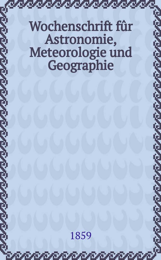 Wochenschrift fûr Astronomie, Meteorologie und Geographie : Neue Folge der "Astronomischen Unterhaltung". Jg. 2(13)1859, № 41