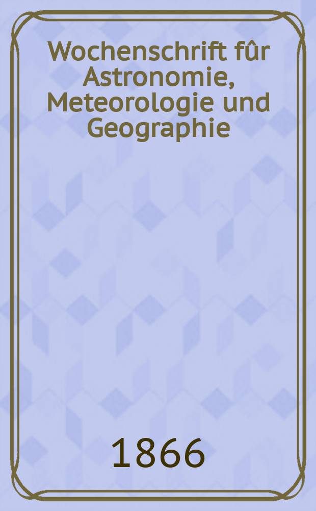 Wochenschrift fûr Astronomie, Meteorologie und Geographie : Neue Folge der "Astronomischen Unterhaltung". Jg. 9(20) 1866, № 10