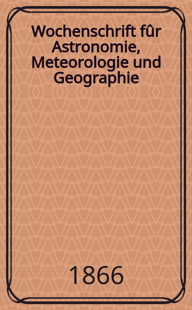 Wochenschrift f&ucirc;r Astronomie, Meteorologie und Geographie : Neue Folge der "Astronomischen Unterhaltung". Jg. 9(20) 1866, № 40