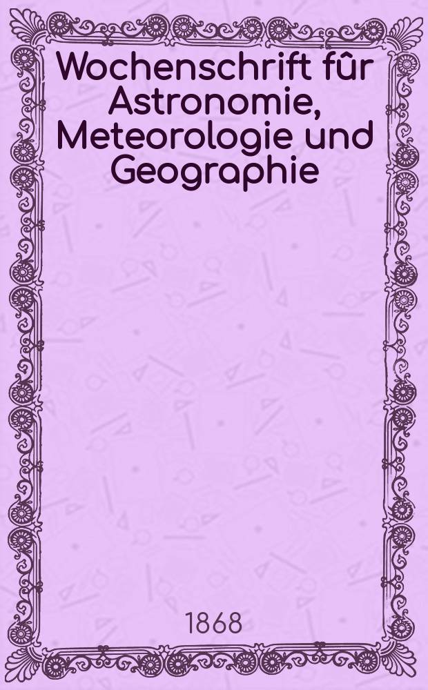 Wochenschrift fûr Astronomie, Meteorologie und Geographie : Neue Folge der "Astronomischen Unterhaltung". Jg. 11(22) 1868, № 19
