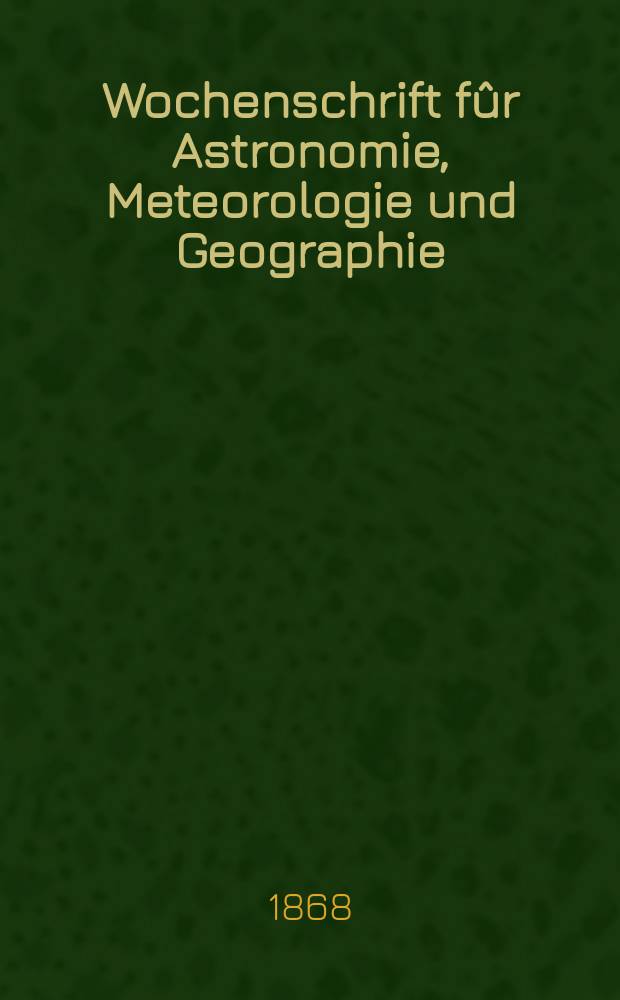 Wochenschrift f&ucirc;r Astronomie, Meteorologie und Geographie : Neue Folge der "Astronomischen Unterhaltung". Jg. 11(22) 1868, № 28