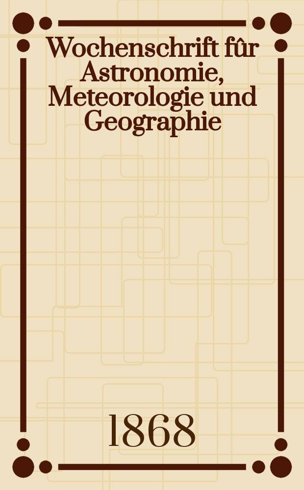 Wochenschrift f&ucirc;r Astronomie, Meteorologie und Geographie : Neue Folge der "Astronomischen Unterhaltung". Jg. 11(22) 1868, № 41