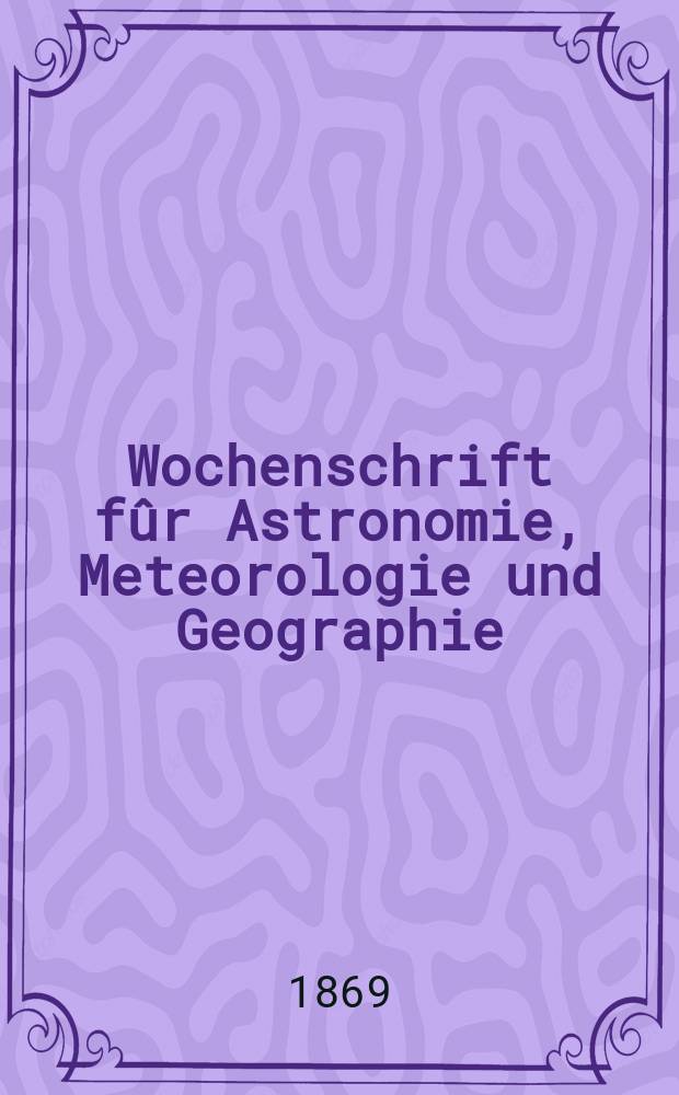 Wochenschrift fûr Astronomie, Meteorologie und Geographie : Neue Folge der "Astronomischen Unterhaltung". Jg. 12(23)1869, № 4