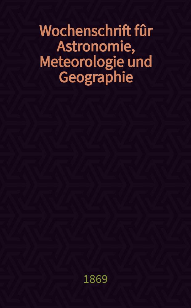 Wochenschrift f&ucirc;r Astronomie, Meteorologie und Geographie : Neue Folge der "Astronomischen Unterhaltung". Jg. 12(23)1869, № 5