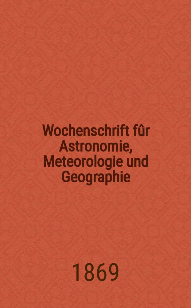 Wochenschrift fûr Astronomie, Meteorologie und Geographie : Neue Folge der "Astronomischen Unterhaltung". Jg. 12(23)1869, № 19