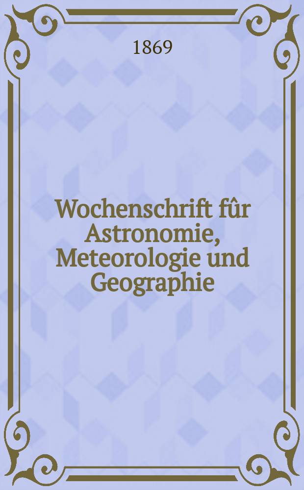 Wochenschrift fûr Astronomie, Meteorologie und Geographie : Neue Folge der "Astronomischen Unterhaltung". Jg. 12(23)1869, № 27