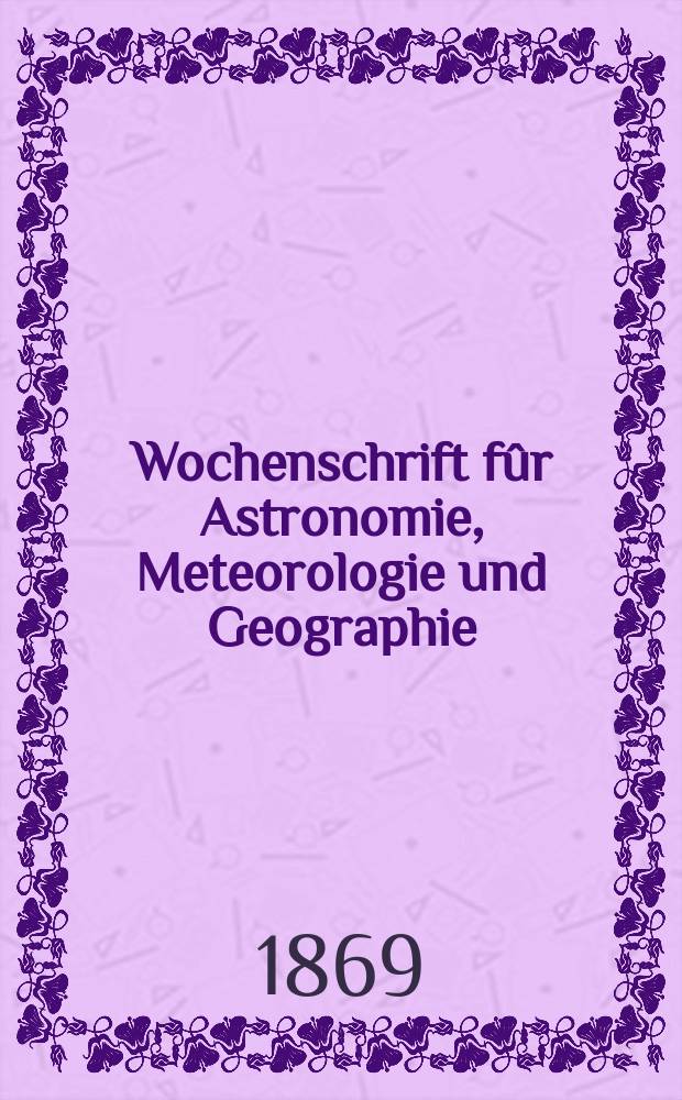 Wochenschrift fûr Astronomie, Meteorologie und Geographie : Neue Folge der "Astronomischen Unterhaltung". Jg. 12(23)1869, № 28