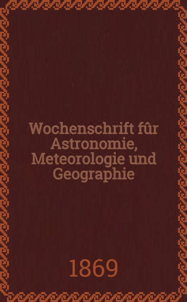 Wochenschrift fûr Astronomie, Meteorologie und Geographie : Neue Folge der "Astronomischen Unterhaltung". Jg. 12(23)1869, № 31