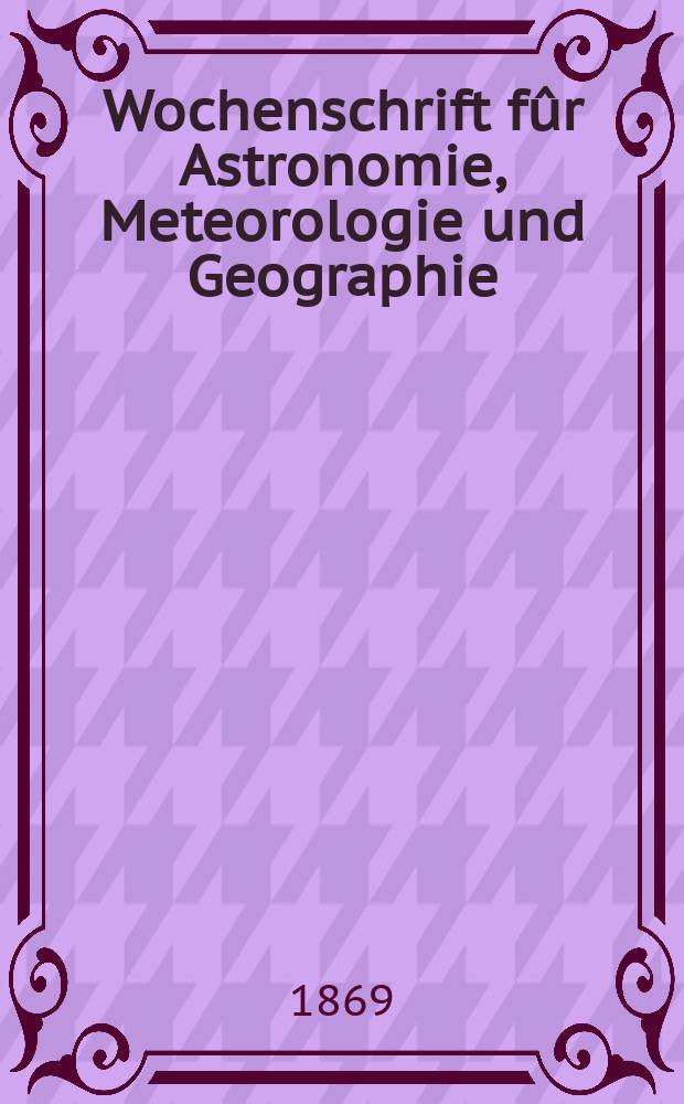 Wochenschrift fûr Astronomie, Meteorologie und Geographie : Neue Folge der "Astronomischen Unterhaltung". Jg. 12(23)1869, № 41
