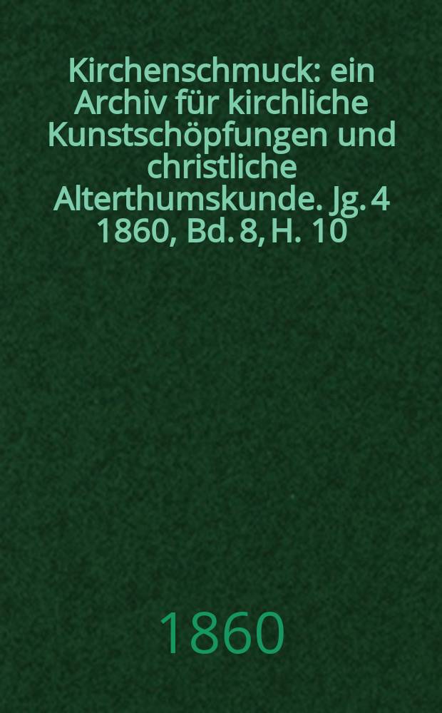 Kirchenschmuck : ein Archiv f&uuml;r kirchliche Kunstsch&ouml;pfungen und christliche Alterthumskunde. Jg. 4 1860, Bd. 8, H. 10