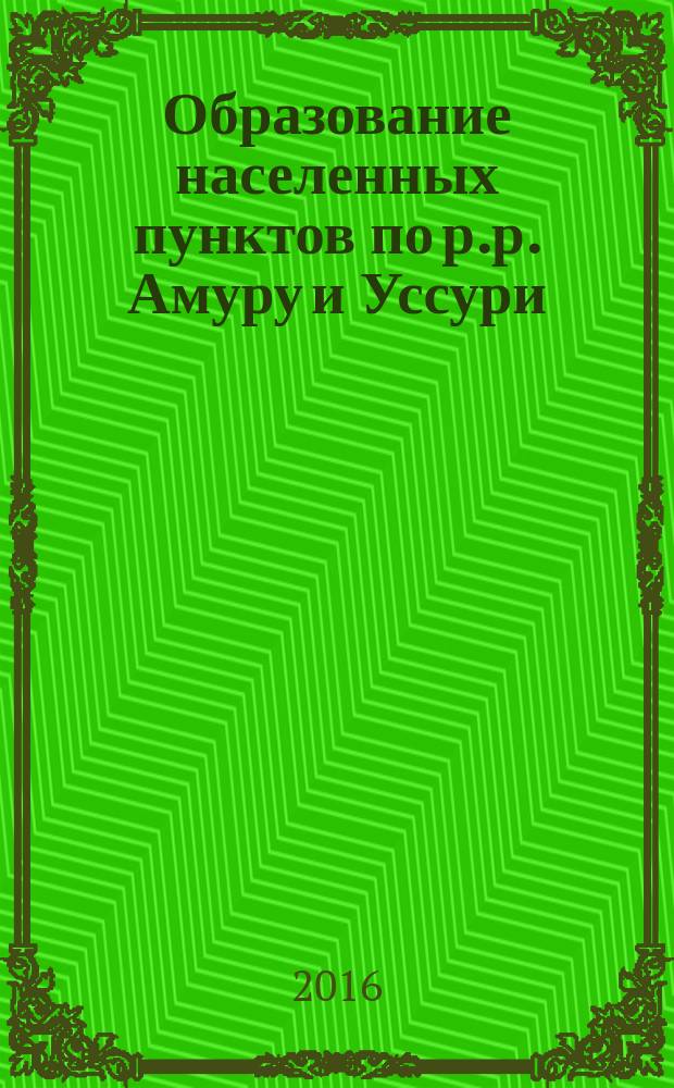 Образование населенных пунктов по р.р. Амуру и Уссури : географическо-статистический справочник