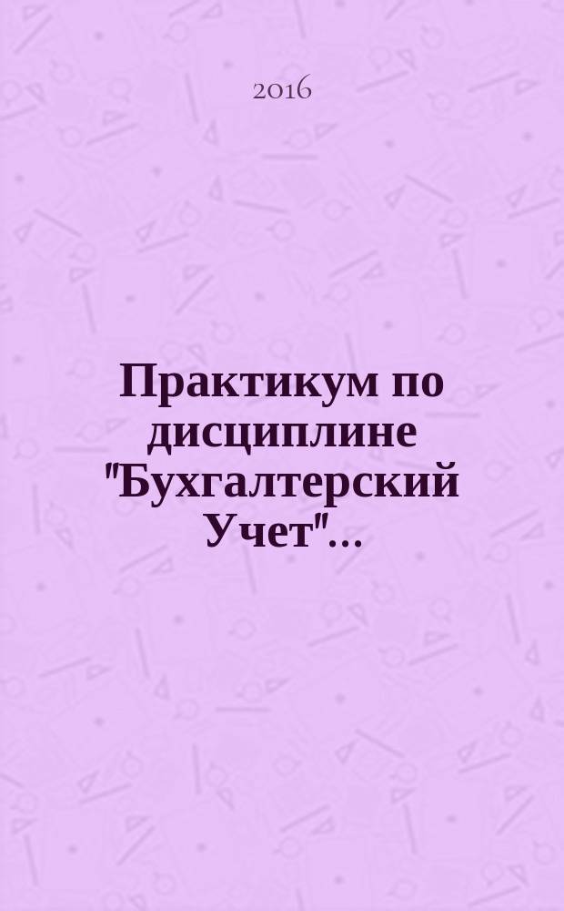 Практикум по дисциплине "Бухгалтерский Учет"...: учебное пособие