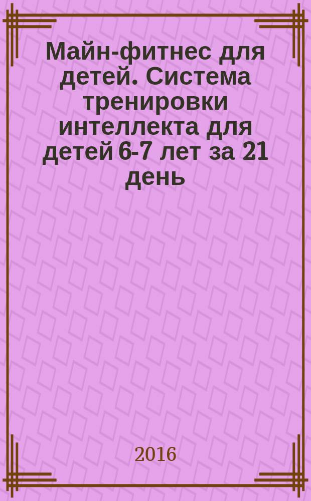 Майн-фитнес для детей. Система тренировки интеллекта для детей 6-7 лет за 21 день: блокнот-тренажер