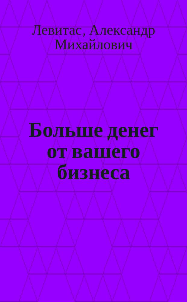 Больше денег от вашего бизнеса : партизанский маркетинг в действии : 234 проверенных способа поднять прибыль без затрат