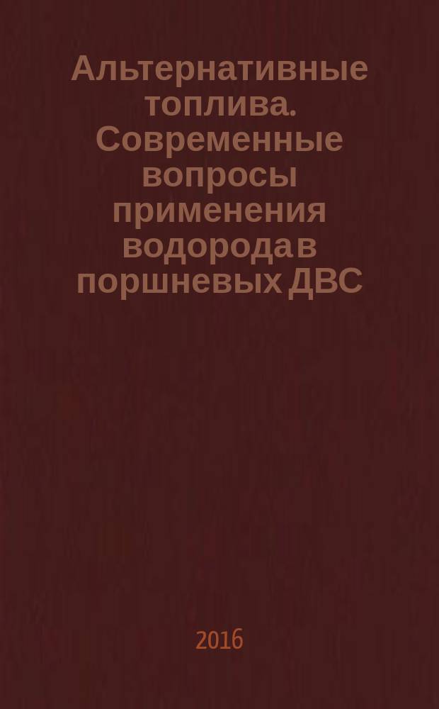 Альтернативные топлива. Современные вопросы применения водорода в поршневых ДВС : учебное пособие для студентов, магистрантов и аспирантов по специальности "Двигатели внутренннего сгорания"