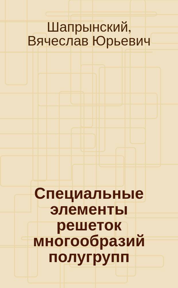 Специальные элементы решеток многообразий полугрупп : автореферат диссертации на соискание ученой степени кандидата физико-математических наук : специальность 01.01.06 <Математическая логика, алгебра и теория чисел>