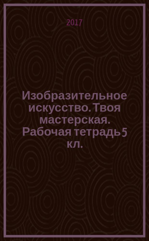 Изобразительное искусство. Твоя мастерская. Рабочая тетрадь 5 кл.