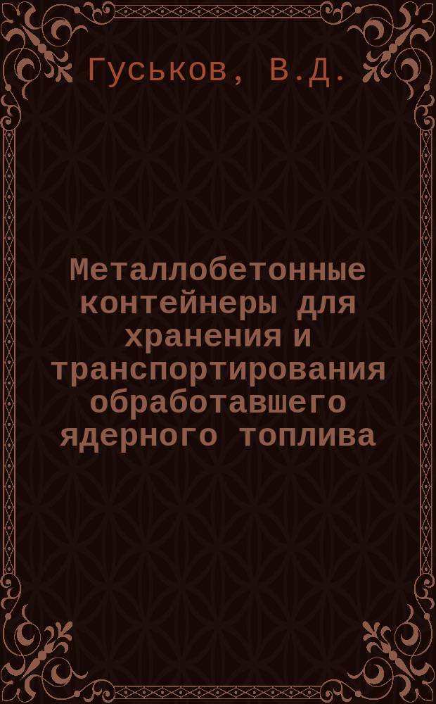 Металлобетонные контейнеры для хранения и транспортирования обработавшего ядерного топлива : итоги работ по созданию и эксплуатации транспортных упаковочных комплектов на основе МБК