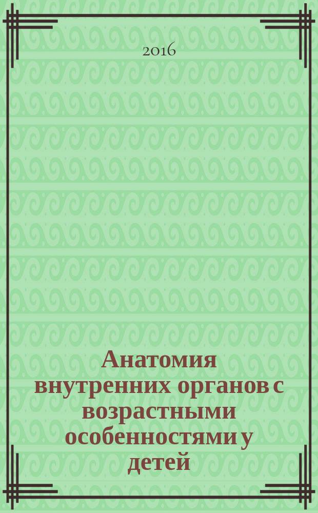 Анатомия внутренних органов с возрастными особенностями у детей : учебное пособие : для студентов высших учебных заведений, обучающихся по направлениям подготовки: 060101.65 "Лечебное дело", 060103.65 "Педиатрия"