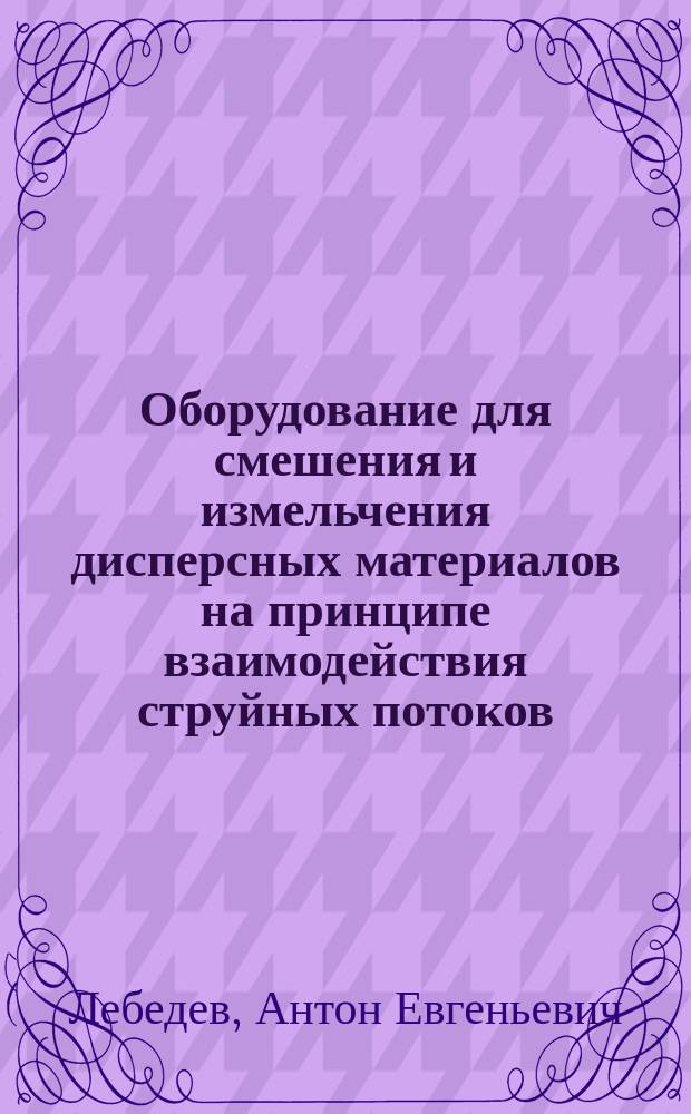 Оборудование для смешения и измельчения дисперсных материалов на принципе взаимодействия струйных потоков : монография