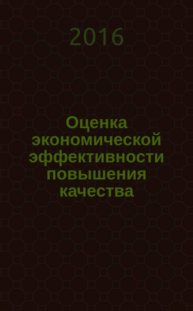 Оценка экономической эффективности повышения качества : учебно-методическое пособие для студентов направлений 27.03.01 "Стандартизация и метрология", 27.03.02 "Управление качеством"