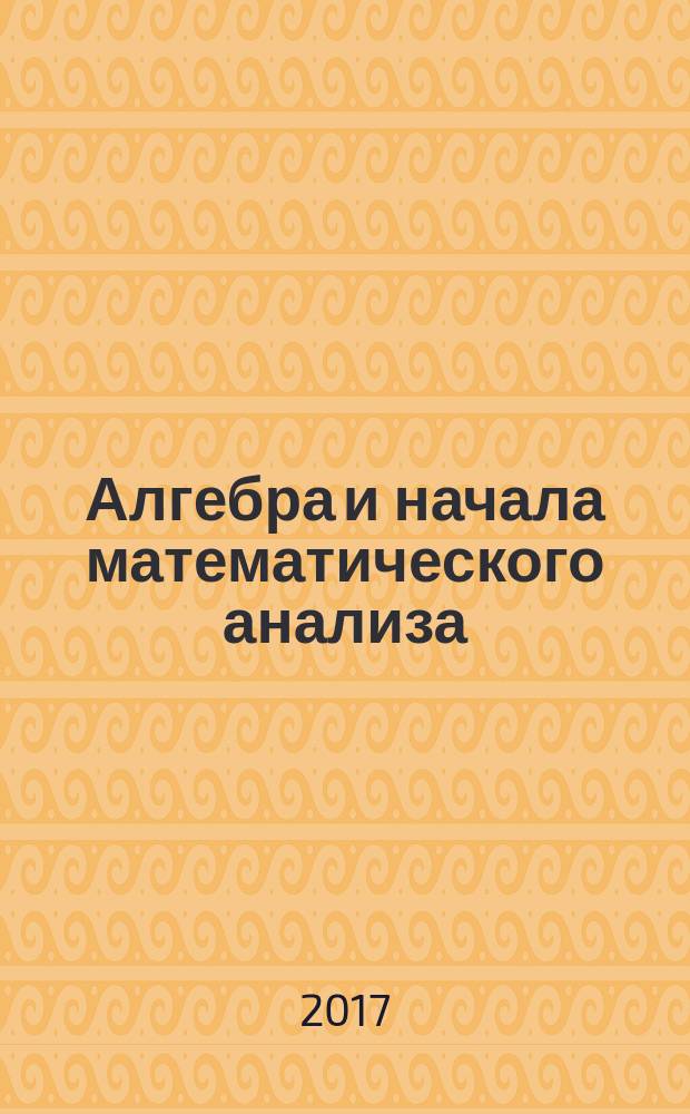 Алгебра и начала математического анализа : 11 класс : учебник для общеобразовательных организаций : базовый и углублённый уровни