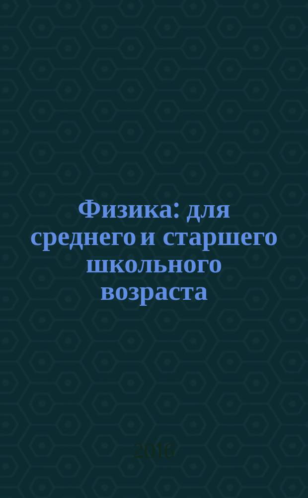 Физика : для среднего и старшего школьного возраста