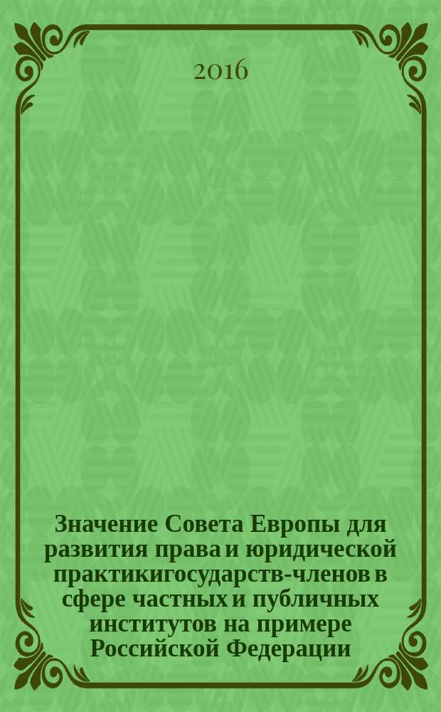 Значение Совета Европы для развития права и юридической практикигосударств-членов в сфере частных и публичных институтов на примере Российской Федерации. Преимущества и противоречия механизма правового взаимодействия Совета Европы и государств-членов : сборник статей по итогам Международной конференции "20-летие присоединения России к Совету Европы. История и перспективы" в рамках VI Петербургского международного юридического форума