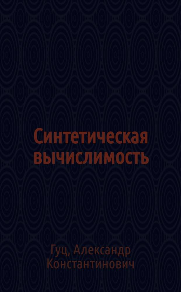 Синтетическая вычислимость : учебное пособие : для студентов и аспирантов факультетов компьютерных наук, информационных технологий и математических факультетов