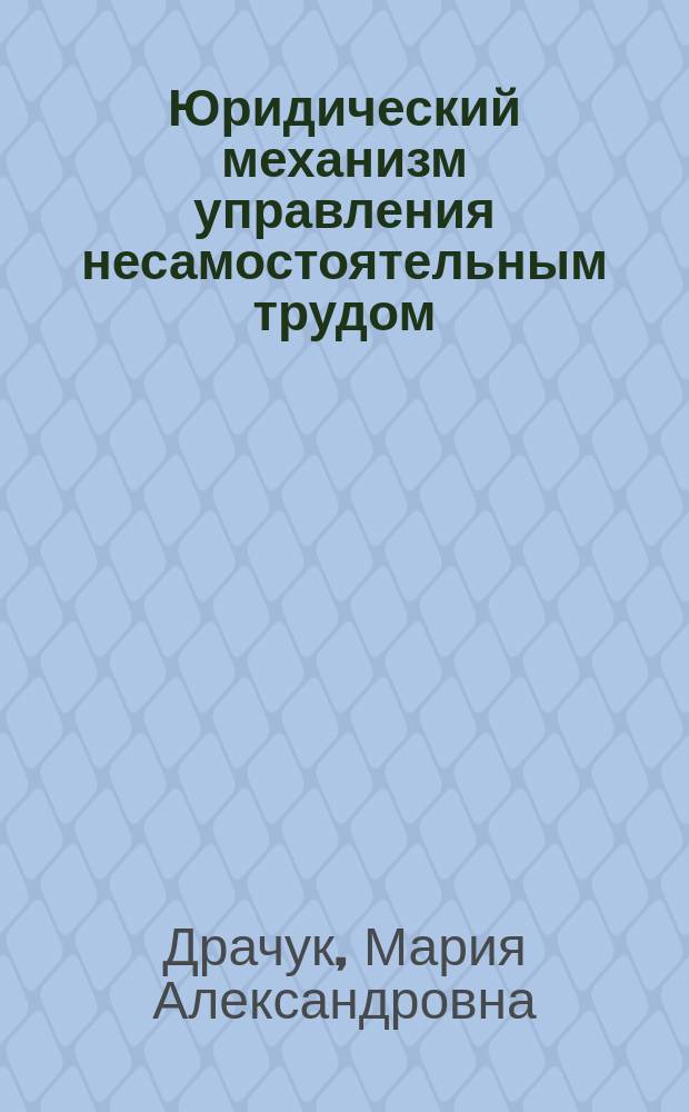 Юридический механизм управления несамостоятельным трудом : монография