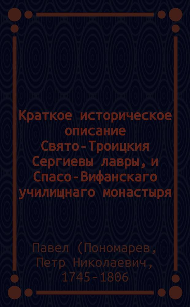 Краткое историческое описание Свято-Троицкия Сергиевы лавры, и Спасо-Вифанскаго училищнаго монастыря, : с приложением знатных произшествий, случившихся в оной, : противу прежняго издания во многом исправленное, и открывшимися вновь обстоятельствами дополненное 1801 года