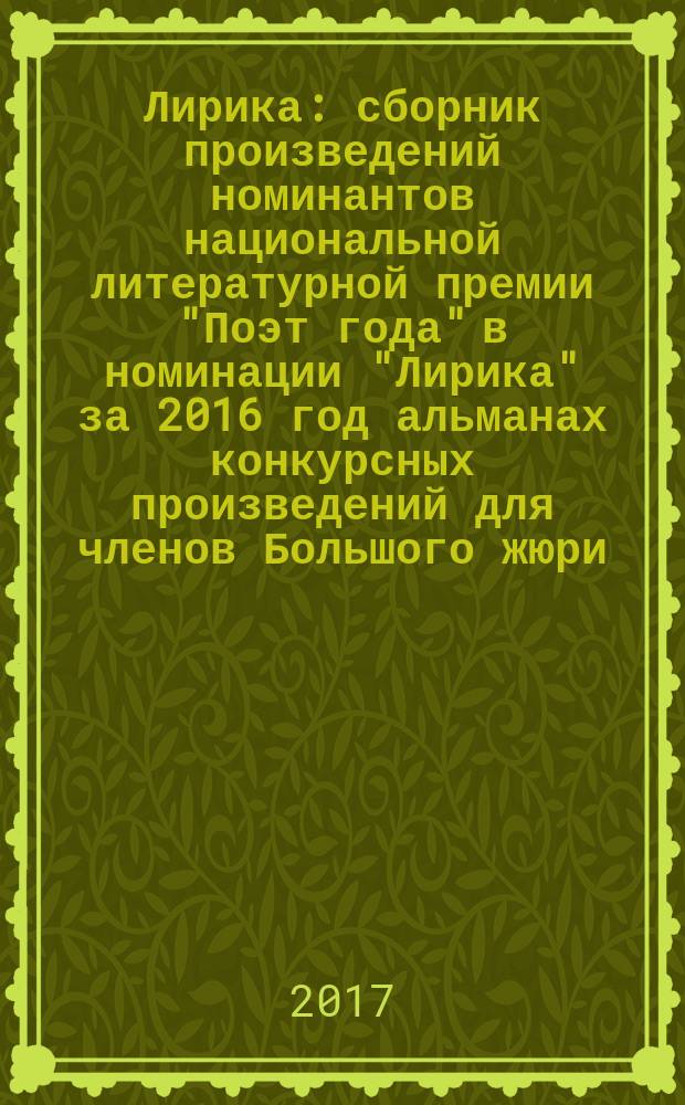 Лирика : сборник произведений номинантов национальной литературной премии "Поэт года" в номинации "Лирика" [за 2016 год альманах конкурсных произведений для членов Большого жюри]. 2016, кн. 6
