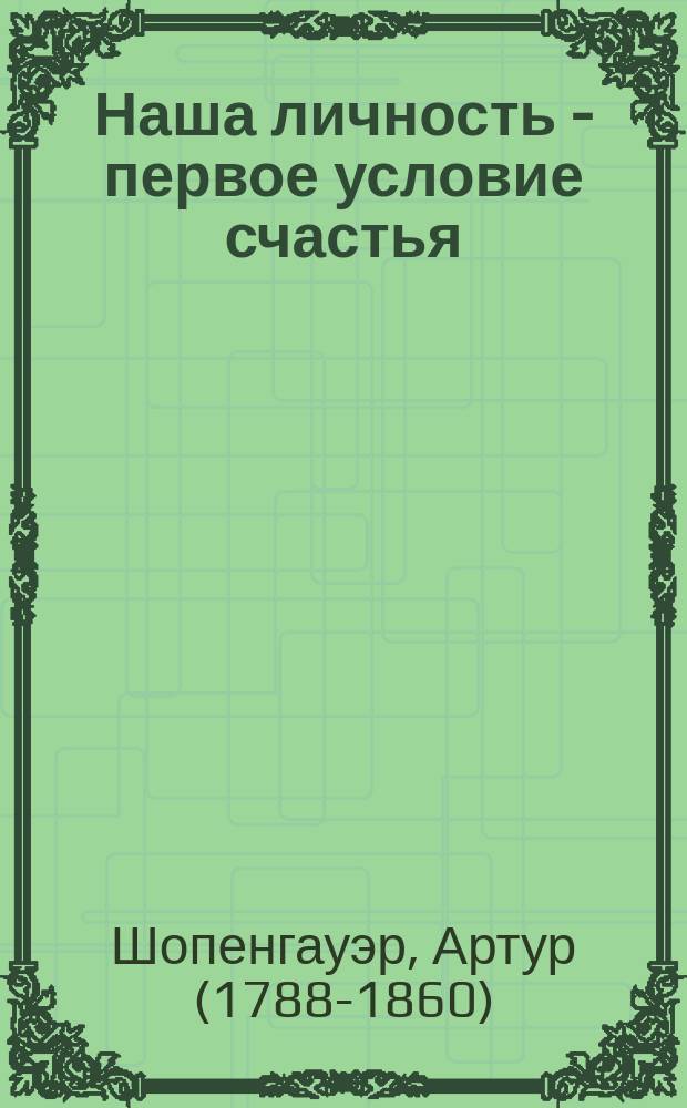Наша личность - первое условие счастья : философские трактаты : перевод с немецкого