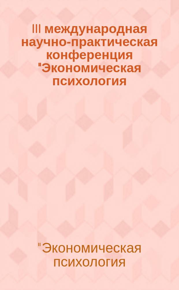 III международная научно-практическая конференция "Экономическая психология: прошлое, настоящее, будущее", 24-28 мая 2016 = III International research-to-practice conference "Economic psychology: past, present, future", 24-28 May 2016 : сборник материалов