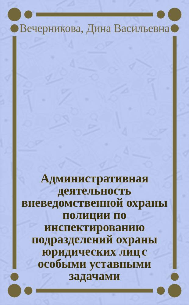 Административная деятельность вневедомственной охраны полиции по инспектированию подразделений охраны юридических лиц с особыми уставными задачами : автореферат диссертации на соискание ученой степени кандидата юридических наук : специальность 12.00.14 <Административное право; административный процесс>