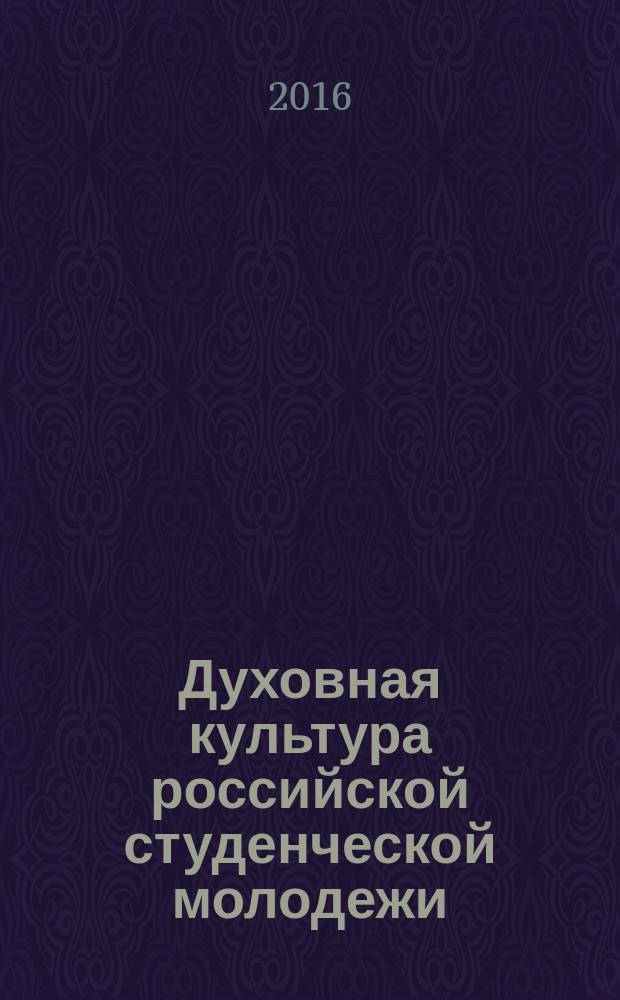 Духовная культура российской студенческой молодежи: проблемы и пути формирования : материалы международной научной конференции, 8-9 декабря 2016 года