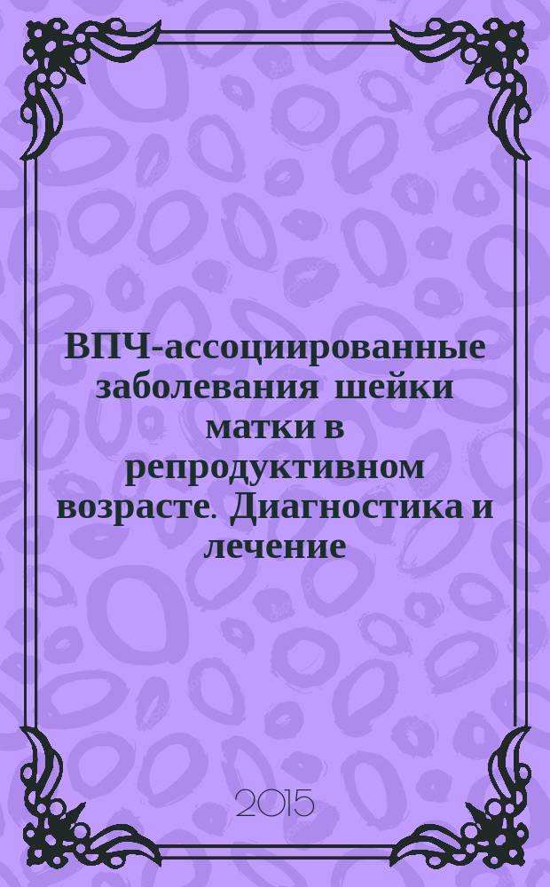 ВПЧ-ассоциированные заболевания шейки матки в репродуктивном возрасте. Диагностика и лечение : автореферат диссертации на соискание ученой степени доктора медицинских наук : специальность 14.01.01 <Акушерство и гинекология>